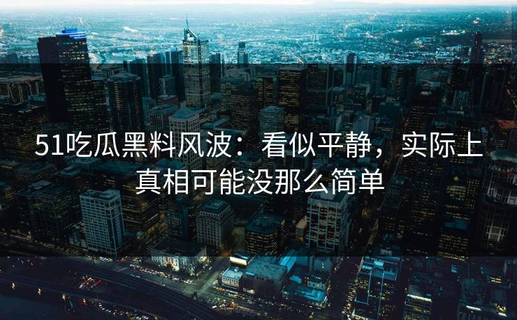 51吃瓜黑料风波：看似平静，实际上真相可能没那么简单