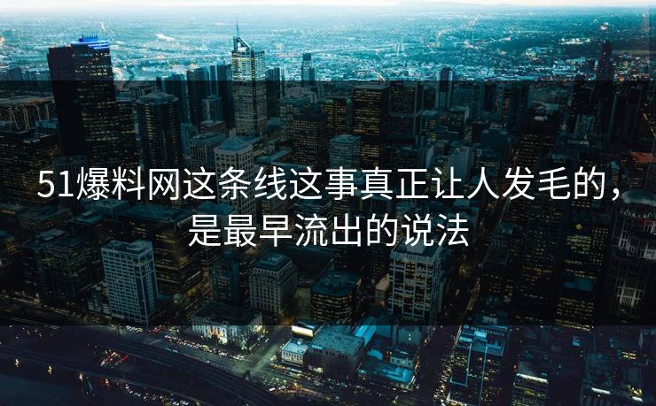 51爆料网这条线这事真正让人发毛的，是最早流出的说法