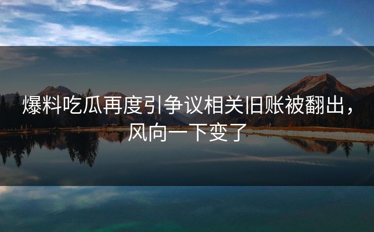 爆料吃瓜再度引争议相关旧账被翻出，风向一下变了