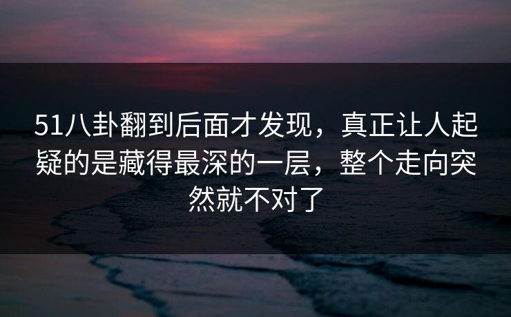 51八卦翻到后面才发现，真正让人起疑的是藏得最深的一层，整个走向突然就不对了