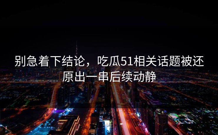 别急着下结论，吃瓜51相关话题被还原出一串后续动静