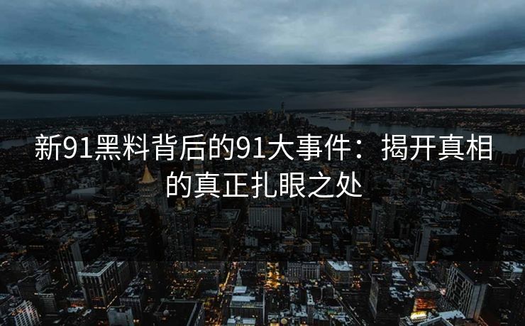 新91黑料背后的91大事件：揭开真相的真正扎眼之处