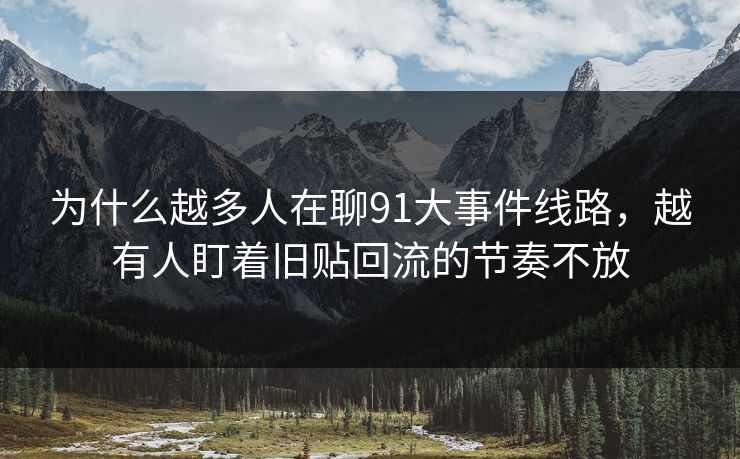 为什么越多人在聊91大事件线路，越有人盯着旧贴回流的节奏不放
