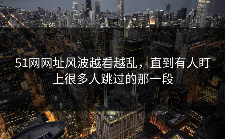 51网网址风波越看越乱，直到有人盯上很多人跳过的那一段