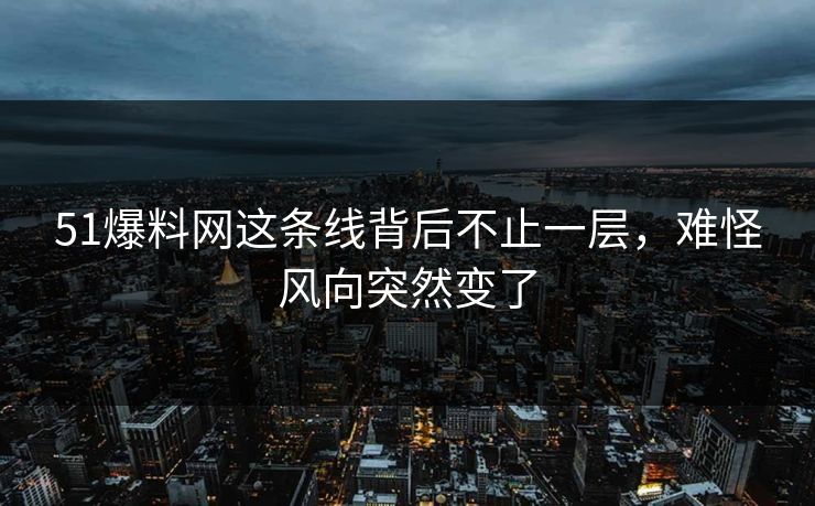 51爆料网这条线背后不止一层，难怪风向突然变了