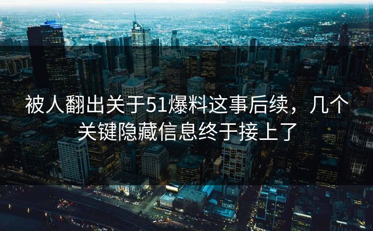 被人翻出关于51爆料这事后续，几个关键隐藏信息终于接上了