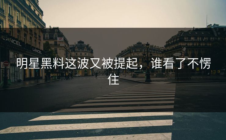 明星黑料这波又被提起，谁看了不愣住