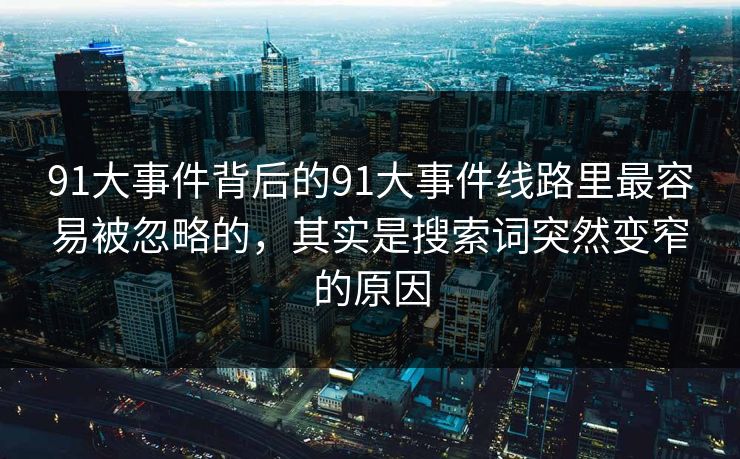 91大事件背后的91大事件线路里最容易被忽略的，其实是搜索词突然变窄的原因