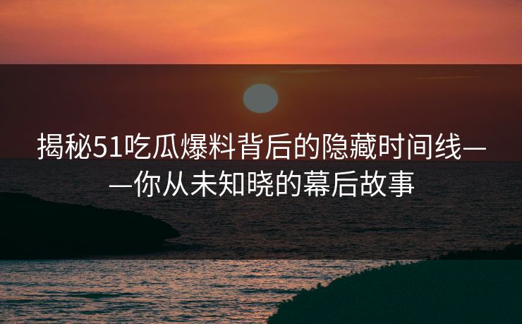 揭秘51吃瓜爆料背后的隐藏时间线——你从未知晓的幕后故事