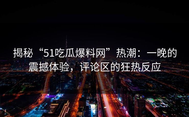 揭秘“51吃瓜爆料网”热潮：一晚的震撼体验，评论区的狂热反应
