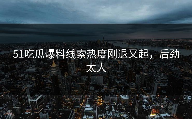51吃瓜爆料线索热度刚退又起，后劲太大