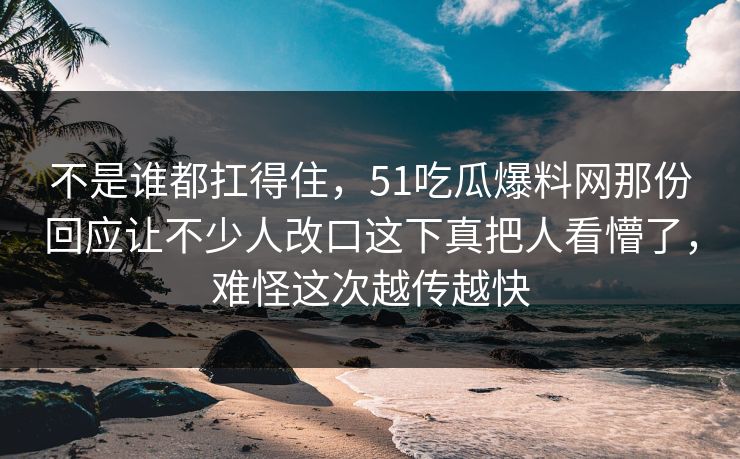 不是谁都扛得住，51吃瓜爆料网那份回应让不少人改口这下真把人看懵了，难怪这次越传越快
