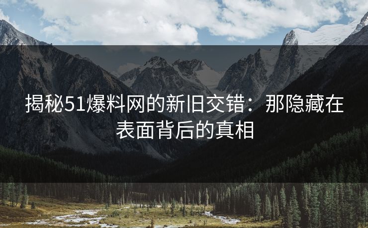 揭秘51爆料网的新旧交错：那隐藏在表面背后的真相
