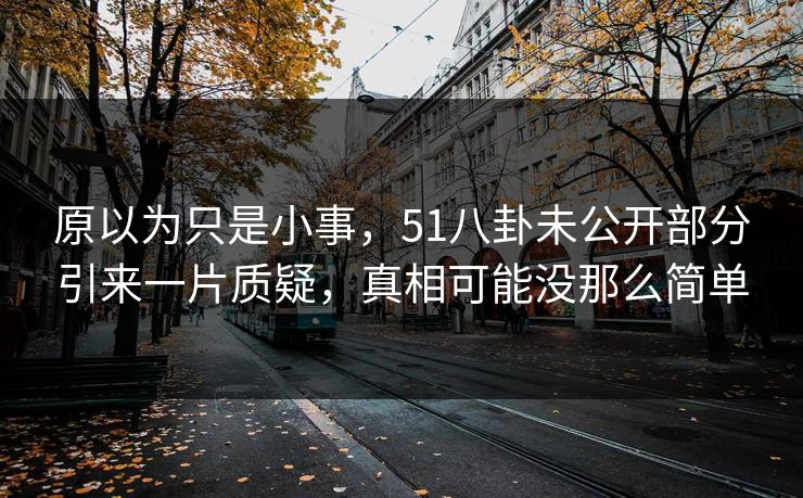 原以为只是小事，51八卦未公开部分引来一片质疑，真相可能没那么简单