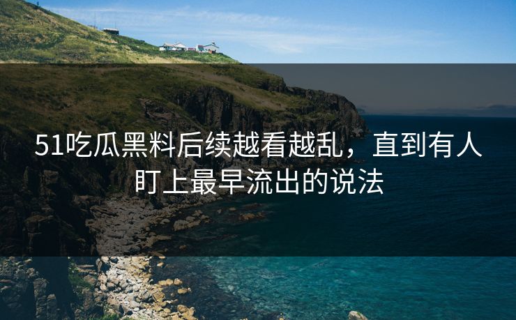 51吃瓜黑料后续越看越乱，直到有人盯上最早流出的说法