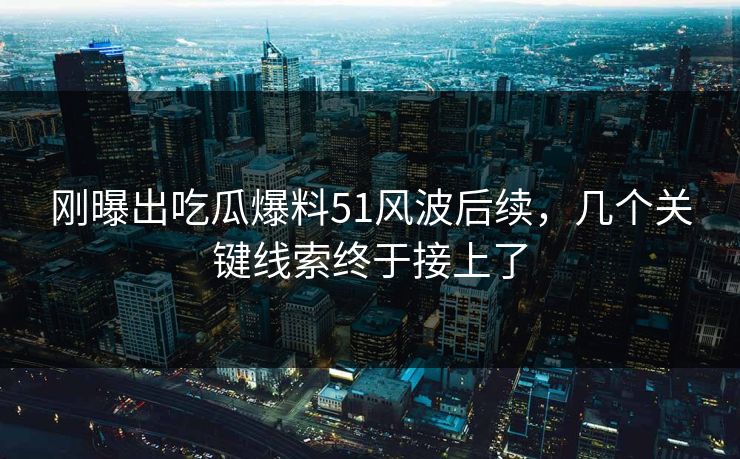 刚曝出吃瓜爆料51风波后续，几个关键线索终于接上了