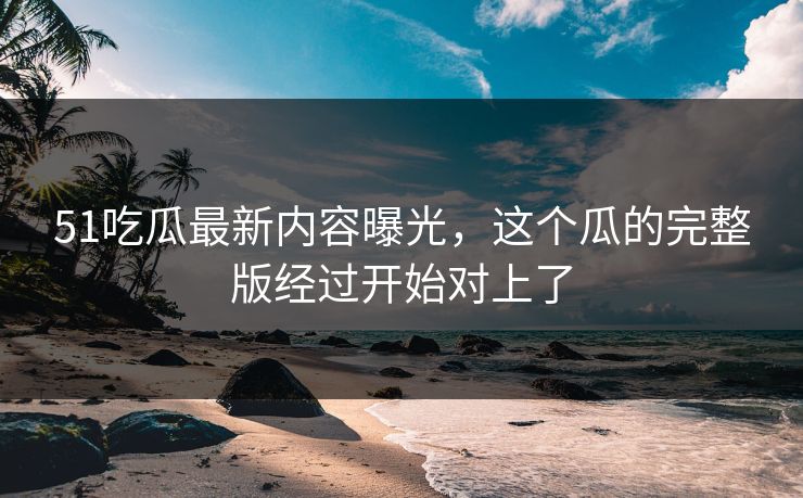 51吃瓜最新内容曝光,这个瓜的完整版经过开始对上了 51吃瓜最新内容曝光,这个瓜的完整版经过开始对上了
