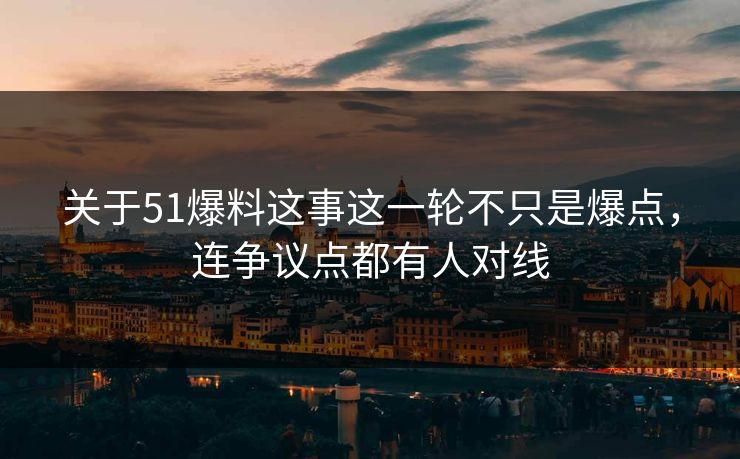 关于51爆料这事这一轮不只是爆点，连争议点都有人对线