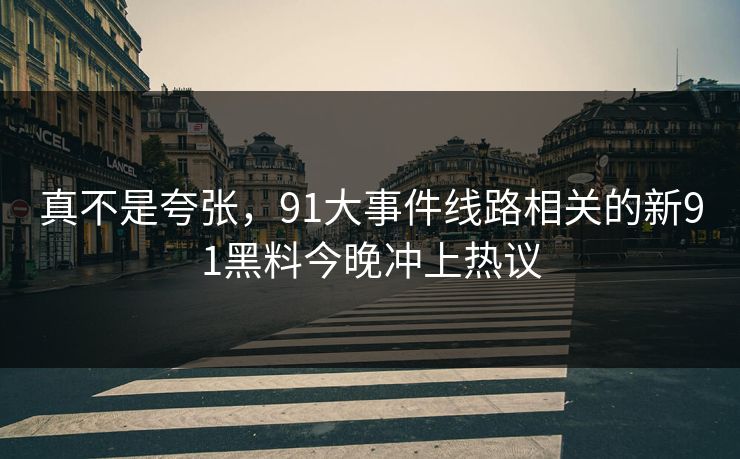 真不是夸张，91大事件线路相关的新91黑料今晚冲上热议