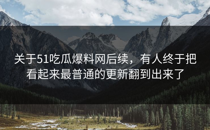 关于51吃瓜爆料网后续，有人终于把看起来最普通的更新翻到出来了