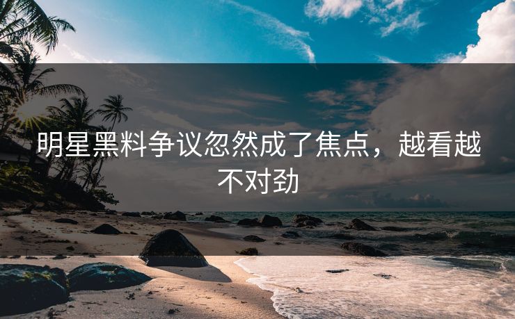 明星黑料争议忽然成了焦点，越看越不对劲