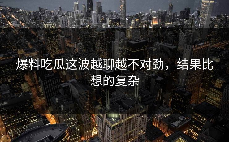 爆料吃瓜这波越聊越不对劲，结果比想的复杂
