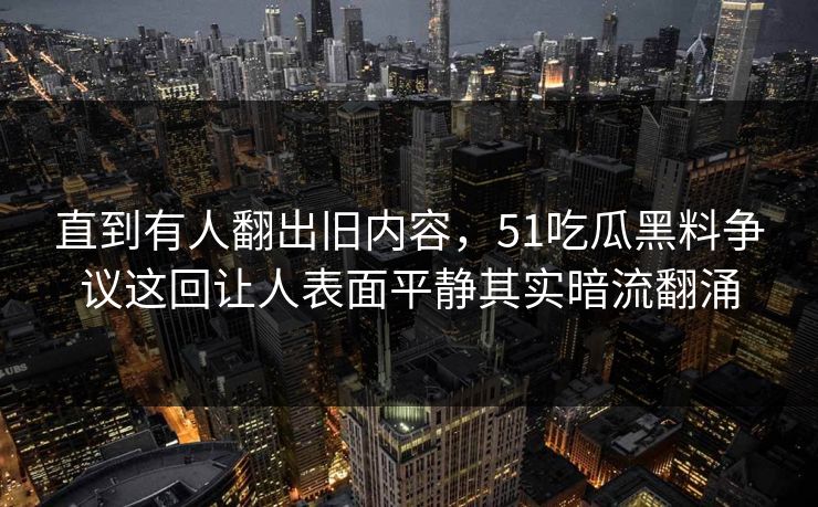 直到有人翻出旧内容，51吃瓜黑料争议这回让人表面平静其实暗流翻涌