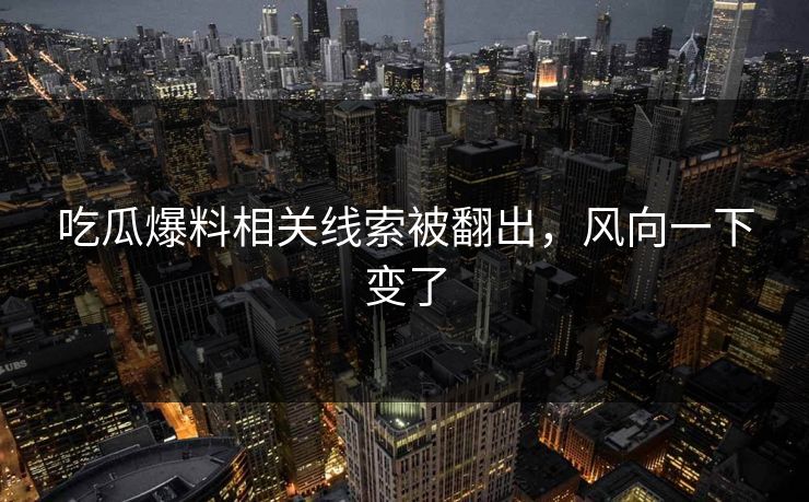 吃瓜爆料相关线索被翻出，风向一下变了