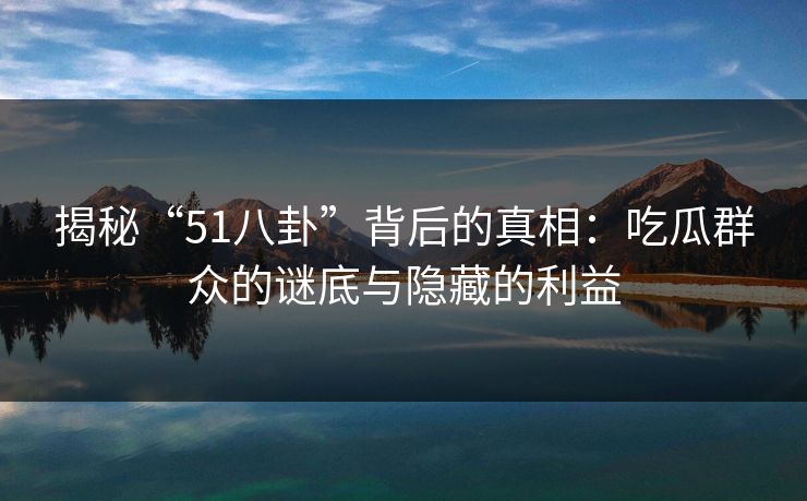 揭秘“51八卦”背后的真相：吃瓜群众的谜底与隐藏的利益