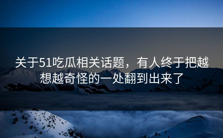 关于51吃瓜相关话题，有人终于把越想越奇怪的一处翻到出来了