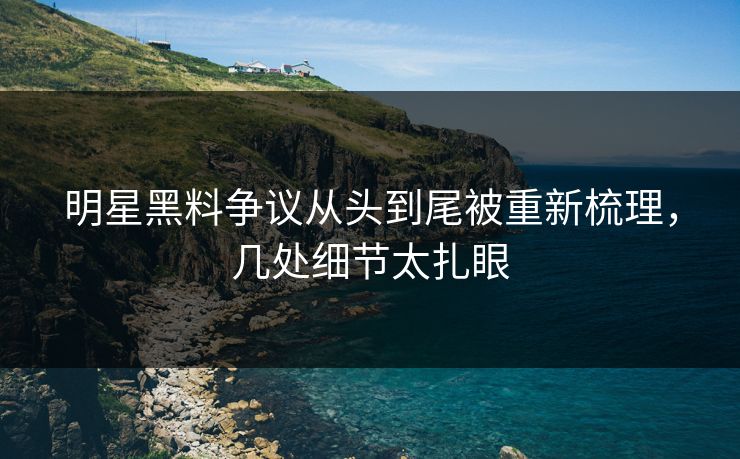 明星黑料争议从头到尾被重新梳理,几处细节太扎眼 明星黑料争议从头到尾被重新梳理,几处细节太扎眼