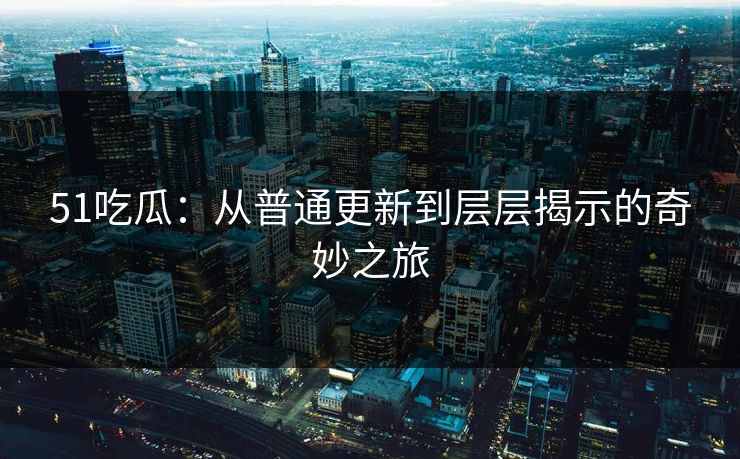 51吃瓜：从普通更新到层层揭示的奇妙之旅