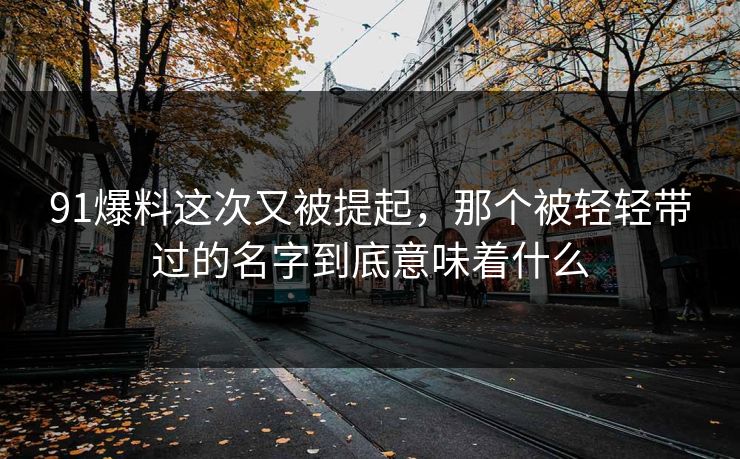 91爆料这次又被提起，那个被轻轻带过的名字到底意味着什么