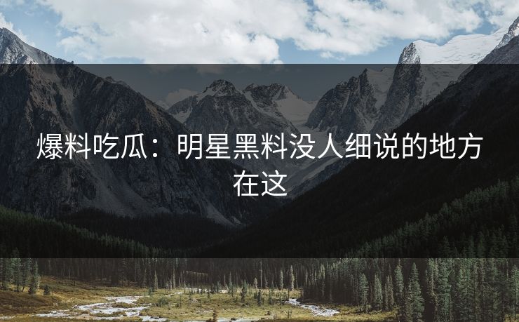 爆料吃瓜：明星黑料没人细说的地方在这