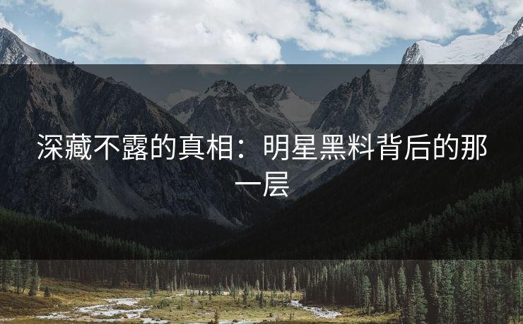 深藏不露的真相：明星黑料背后的那一层