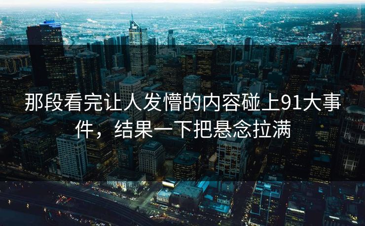那段看完让人发懵的内容碰上91大事件，结果一下把悬念拉满