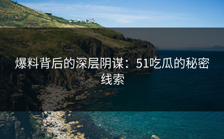 爆料背后的深层阴谋：51吃瓜的秘密线索