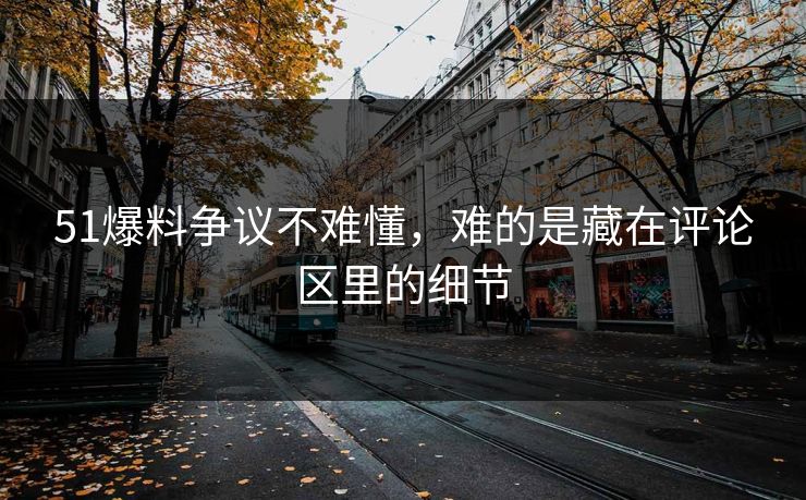 51爆料争议不难懂，难的是藏在评论区里的细节