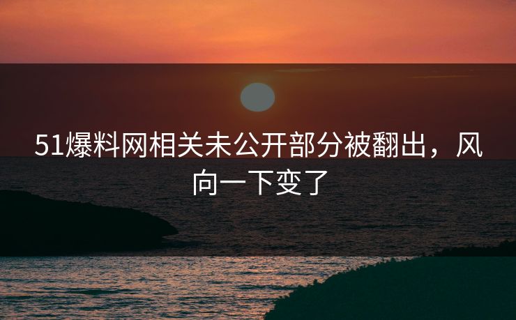 51爆料网相关未公开部分被翻出，风向一下变了
