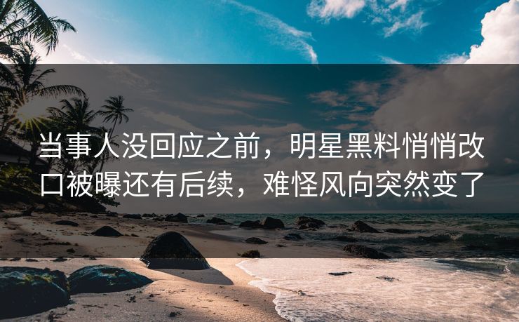 当事人没回应之前,明星黑料悄悄改口被曝还有后续,难怪风向突然变了 当事人没回应之前,明星黑料悄悄改口被曝还有后续,难怪风向突然变了