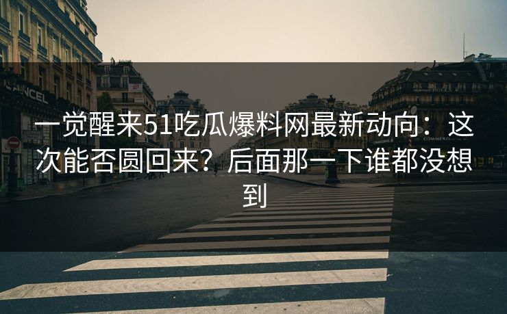 一觉醒来51吃瓜爆料网最新动向：这次能否圆回来？后面那一下谁都没想到