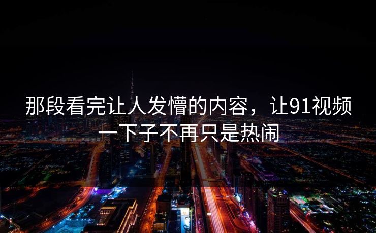 那段看完让人发懵的内容，让91视频一下子不再只是热闹
