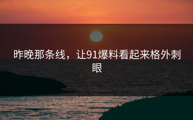 昨晚那条线,让91爆料看起来格外刺眼 昨晚那条线,让91爆料看起来格外刺眼