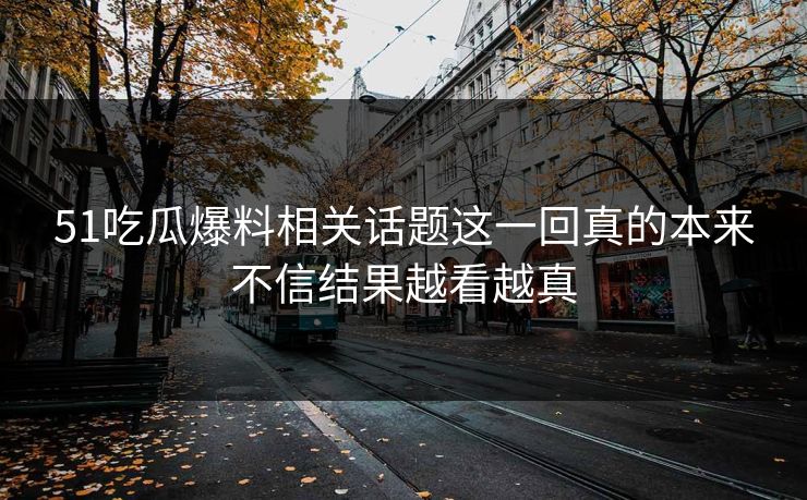 51吃瓜爆料相关话题这一回真的本来不信结果越看越真