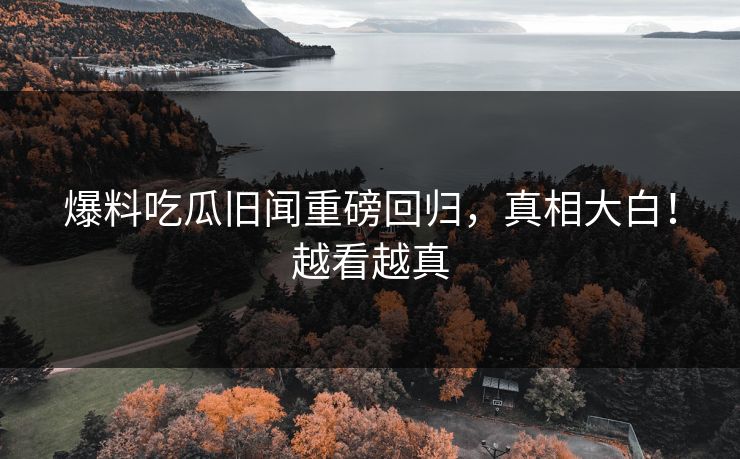 爆料吃瓜旧闻重磅回归，真相大白！越看越真