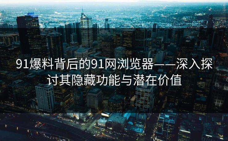 91爆料背后的91网浏览器——深入探讨其隐藏功能与潜在价值