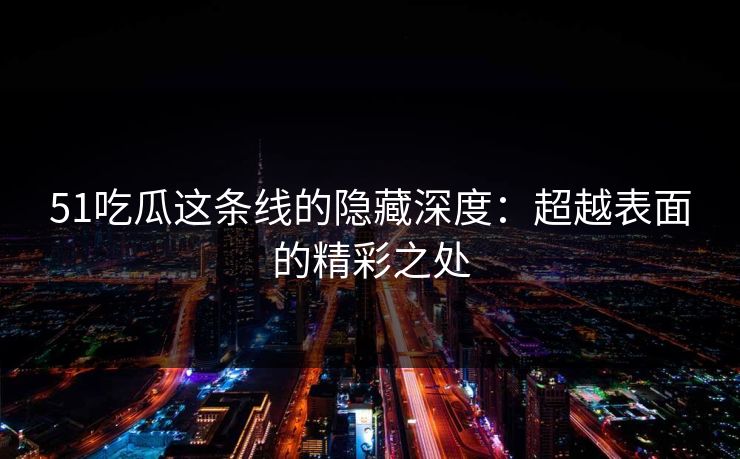 51吃瓜这条线的隐藏深度：超越表面的精彩之处