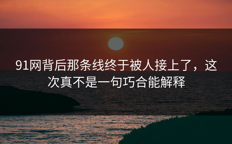 91网背后那条线终于被人接上了，这次真不是一句巧合能解释