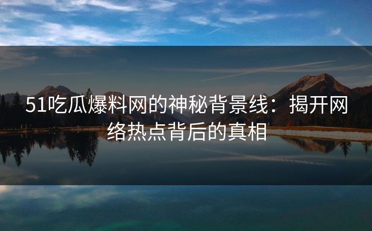 51吃瓜爆料网的神秘背景线：揭开网络热点背后的真相
