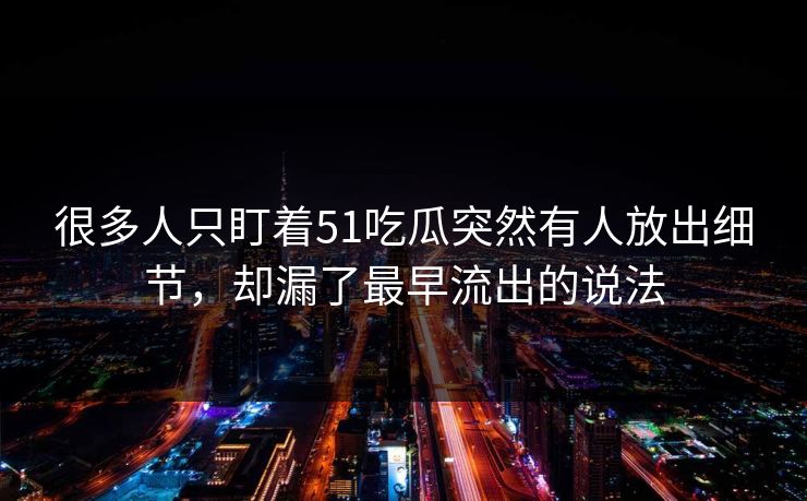 很多人只盯着51吃瓜突然有人放出细节，却漏了最早流出的说法